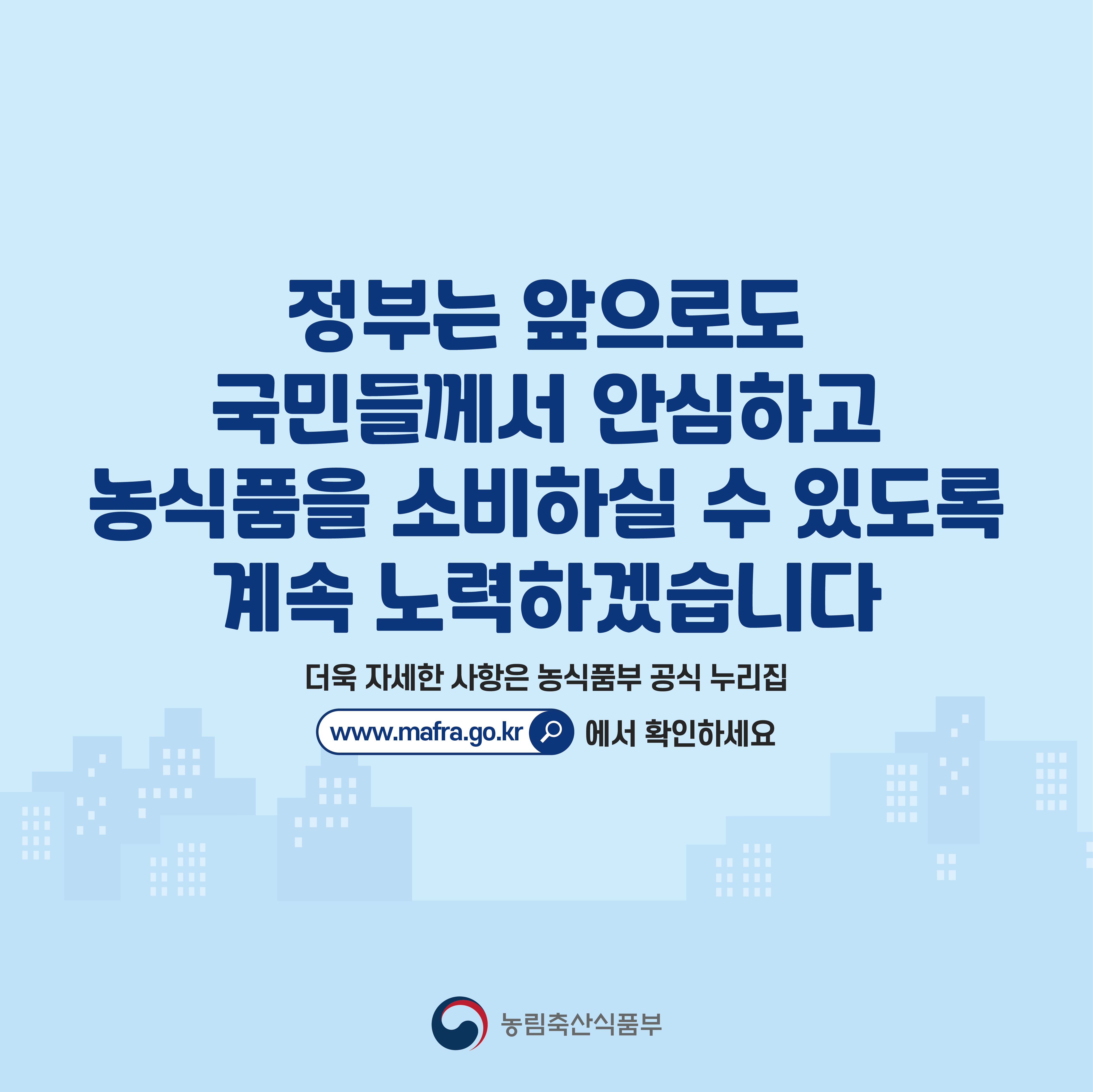 정부는 앞으로도 국민들께서 안심하고 농식품을 소비하실 수 있도록 계속 노력하겠습니다 더욱 자세한 사항은 농식품부 공식 누리집 www.mafra.go.kr 에서 확인하세요 농림축산식품부