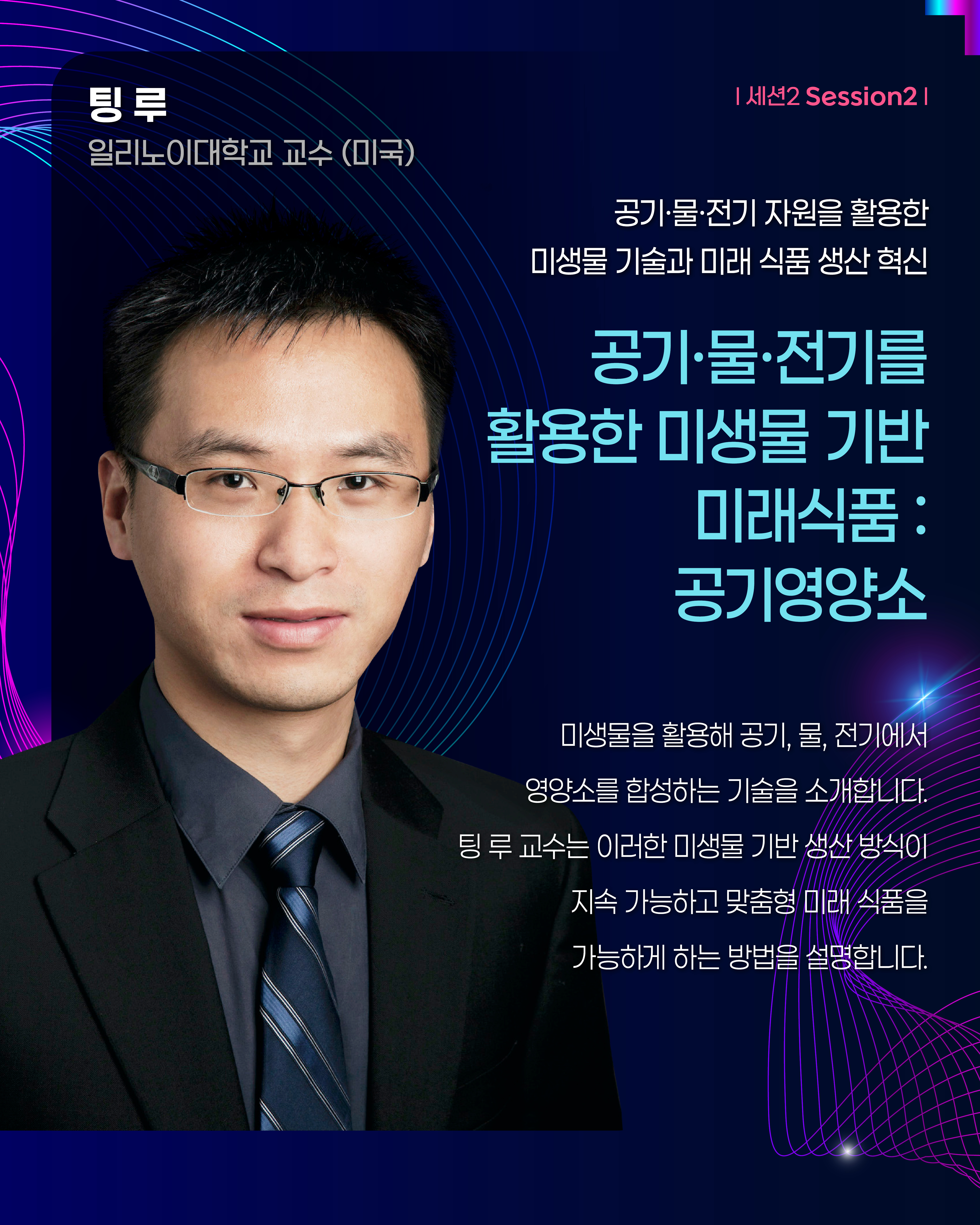 팅 루 일리노이대학교 교수(미국) | 세션2 Session2 공기·물·전기를 활용한 미생물 기반 미래식품: 공기영양소 미생물을 활용해 공기, 물, 전기에서 영양소를 합성하는 기술을 소개합니다. 팅 루 교수는 이러한 미생물 기반 생산 방식이 지속 가능하고 맞춤형 미래 식품을 가능하게 하는 방법을 설명합니다.