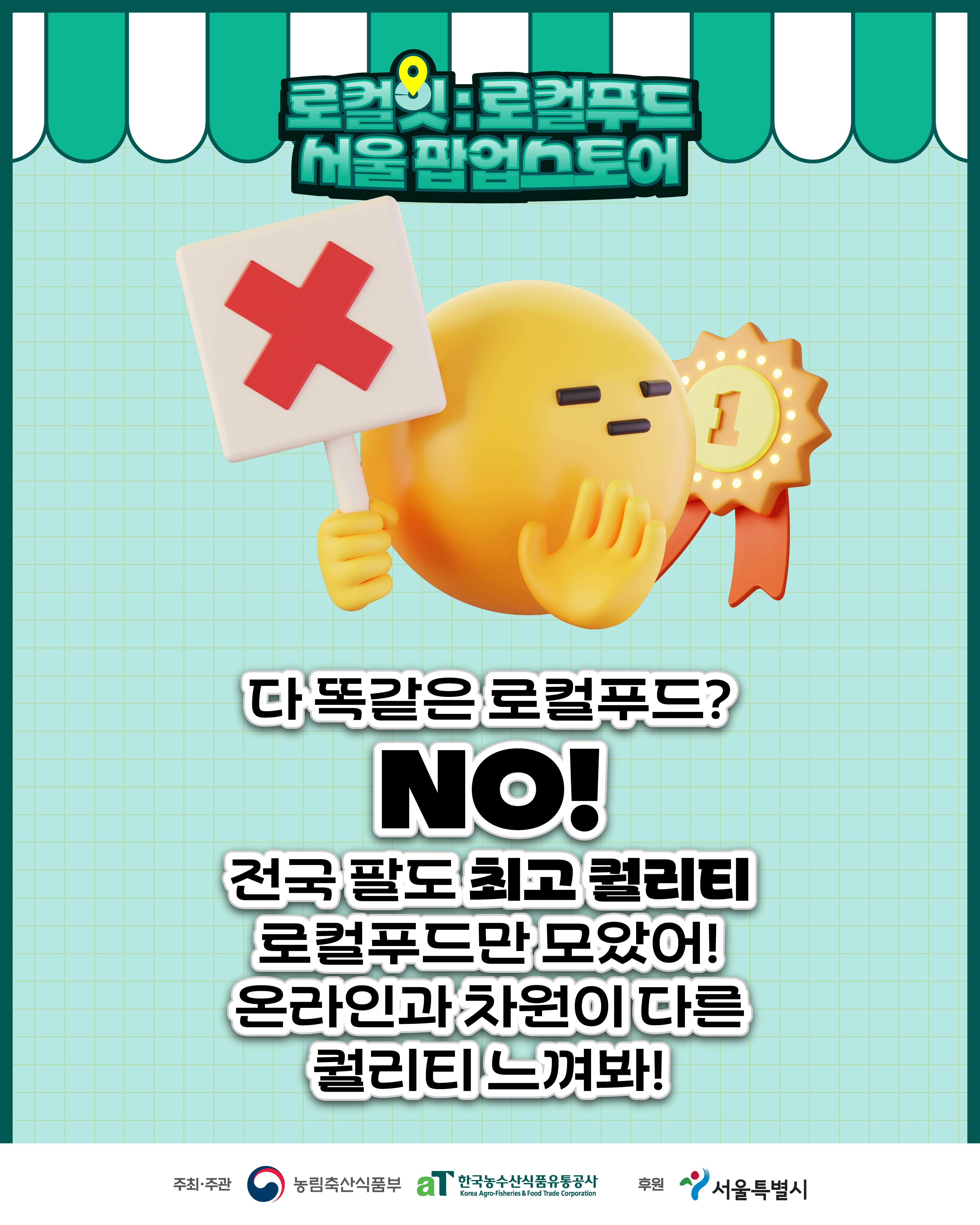 로컬잇:로컬푸드 서울팝업스토어 다 똑같은 로컬푸드?NO! 전국 팔도 최고 퀄리티 로컬푸드만 모았어!온라인과 차원이 다른 퀄리티 느껴봐! 주최·주관 농림축산식품부 aT 한국농수산식품유통공사 후원 서울특별시