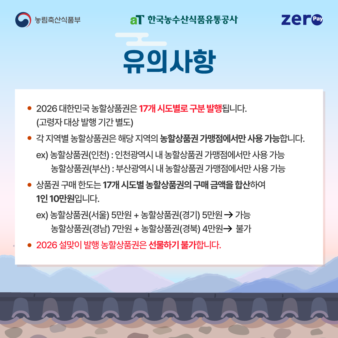 농림축산식품부 aT 한국농수산식품유통공사 zeropay  유의사항  2026 대한민국 농할상품권은 17개 시도별로 구분 발행됩니다 고령자 대상 발행 기간 별도  각 지역별 농할상품권은 해당 지역의 농할상품권 가맹점에서만 사용 가능합니다 예시 농할상품권 인천 인천광역시 내 농할상품권 가맹점에서만 사용 가능 농할상품권 부산 부산광역시 내 농할상품권 가맹점에서만 사용 가능  상품권 구매 한도는 17개 시도별 농할상품권의 구매 금액을 합산하여 1인 10만원입니다  예시 농할상품권 서울 5만원 농할상품권 경기 5만원 가능 농할상품권 경남 7만원 농할상품권 경북 4만원 불가  2026 설맞이 발행 농할상품권은 선물하기 불가합니다