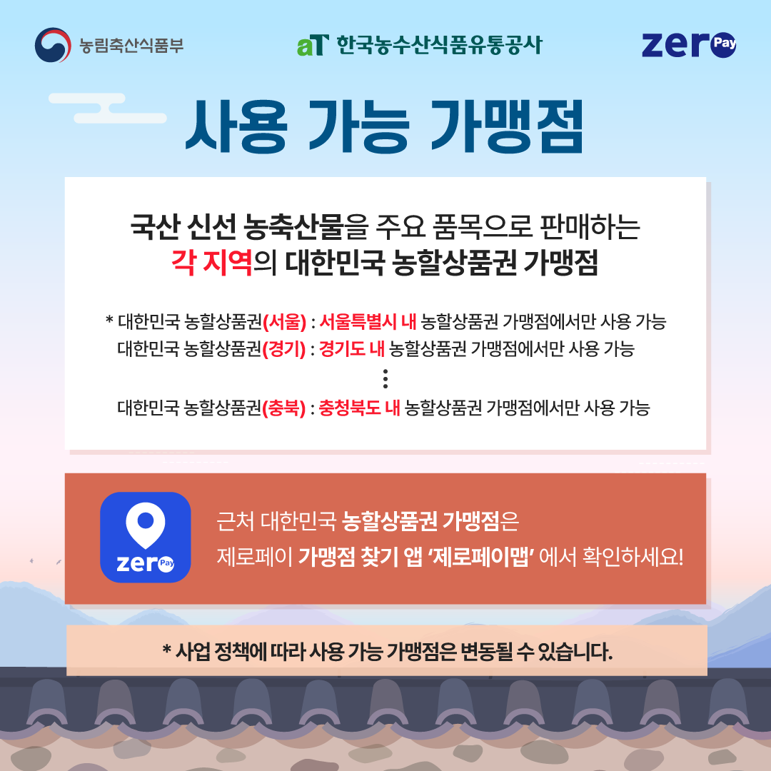농림축산식품부 aT 한국농수산식품유통공사 zeropay  사용 가능 가맹점  국산 신선 농축산물을 주요 품목으로 판매하는 각 지역의 대한민국 농할상품권 가맹점  대한민국 농할상품권 서울 서울특별시 내 농할상품권 가맹점에서만 사용 가능 대한민국 농할상품권 경기 경기도 내 농할상품권 가맹점에서만 사용 가능 대한민국 농할상품권 충북 충청북도 내 농할상품권 가맹점에서만 사용 가능  근처 대한민국 농할상품권 가맹점은 제로페이 가맹점 찾기 앱 제로페이맵 에서 확인하세요  사업 정책에 따라 사용 가능 가맹점은 변동될 수 있습니다