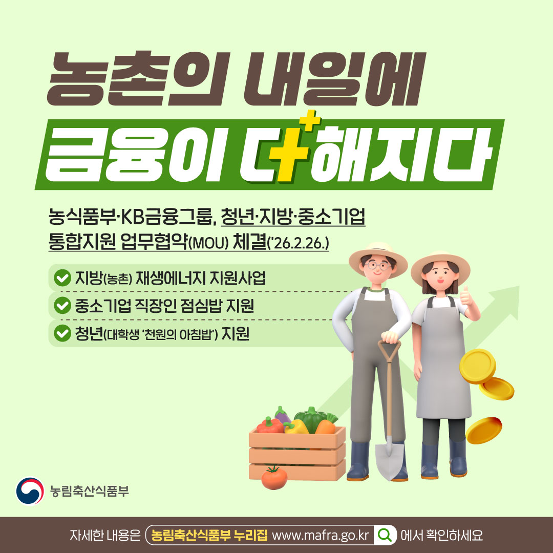 농촌의 내일에 금융이 더해지다  농식품부·KB금융그룹, 청년·지방·중소기업 통합지원 업무협약(MOU) 체결(’26.2.26.)  지방(농촌) 재생에너지 지원사업  중소기업 직장인 점심밥 지원  청년(대학생 ‘천원의 아침밥’) 지원  농림축산식품부  자세한 내용은 농림축산식품부 누리집 www.mafra.go.kr  에서 확인하세요