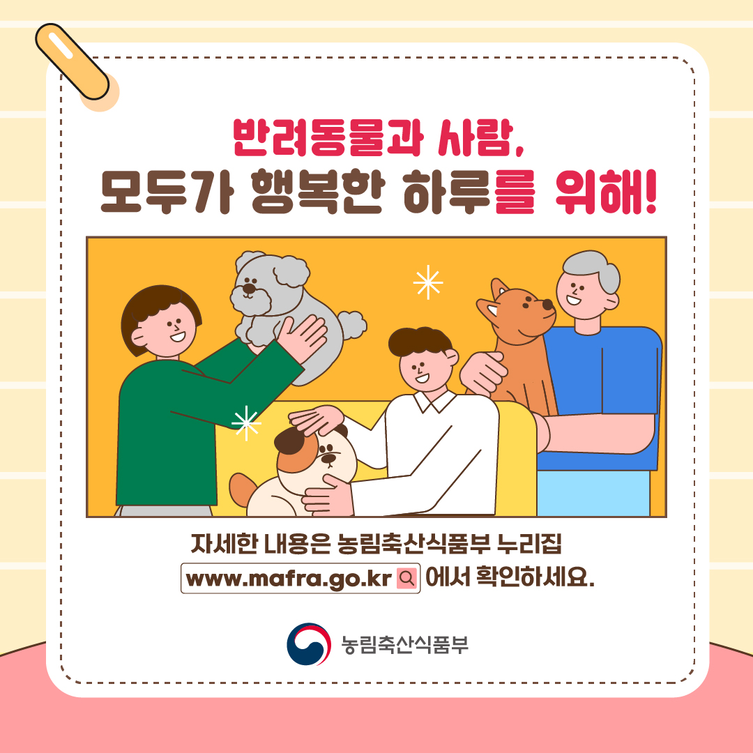 반려동물과 사람, 모두가 행복한 하루를 위해!  자세한 내용은 농림축산식품부 누리집 www.mafra.go.kr  에서 확인하세요.  농림축산식품부