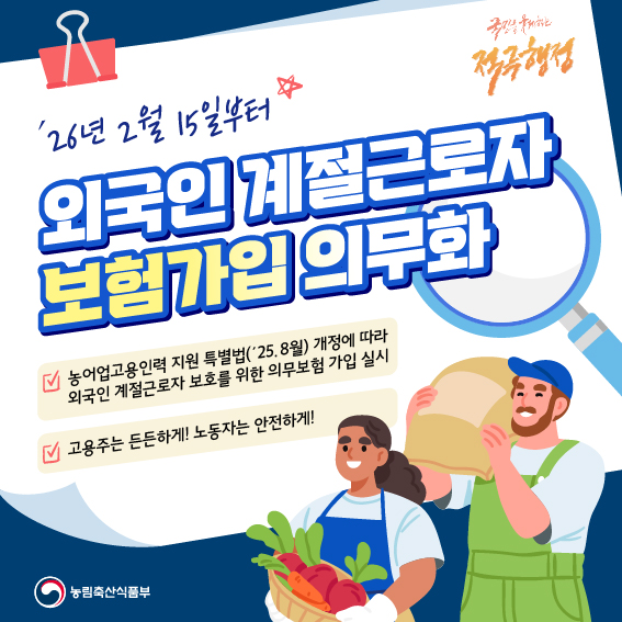 26년 2월 15일부터  외국인계절근로자 보험가입의무화  농어업고용인력 지원 특별법(’25.8월) 개정에 따라 외국인 계절근로자 보호를 위한 의무보험 가입 실시  고용주는 든든하게! 노동자는 안전하게!  농림축산식품부