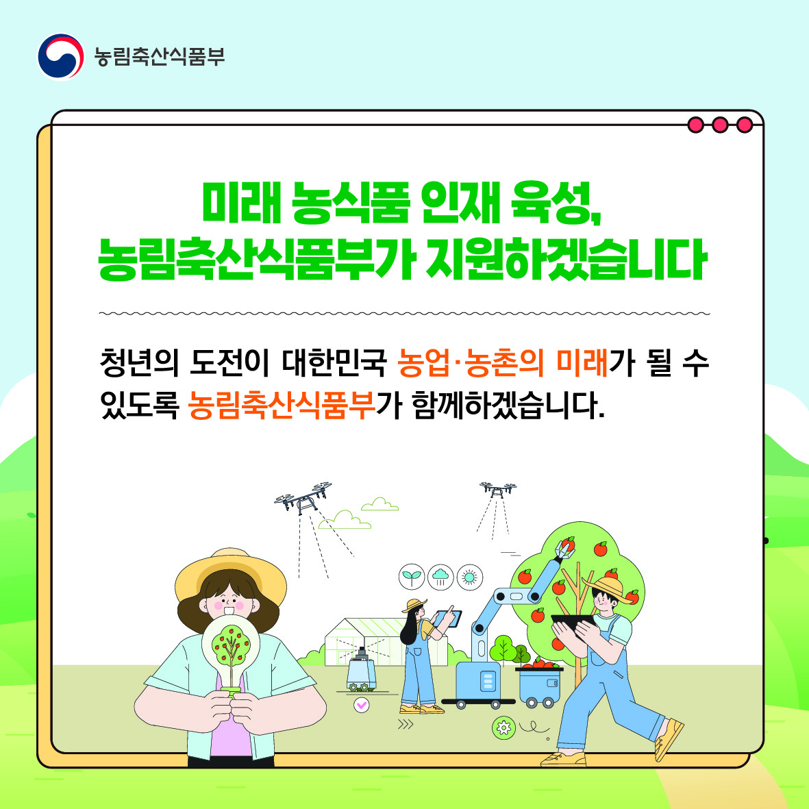 미래 농식품 인재 육성, 농림축산식품부가 지원하겠습니다.  청년의 도전이 대한민국 농업·농촌의 미래가 될 수 있도록 농림축산식품부가 함께하겠습니다.