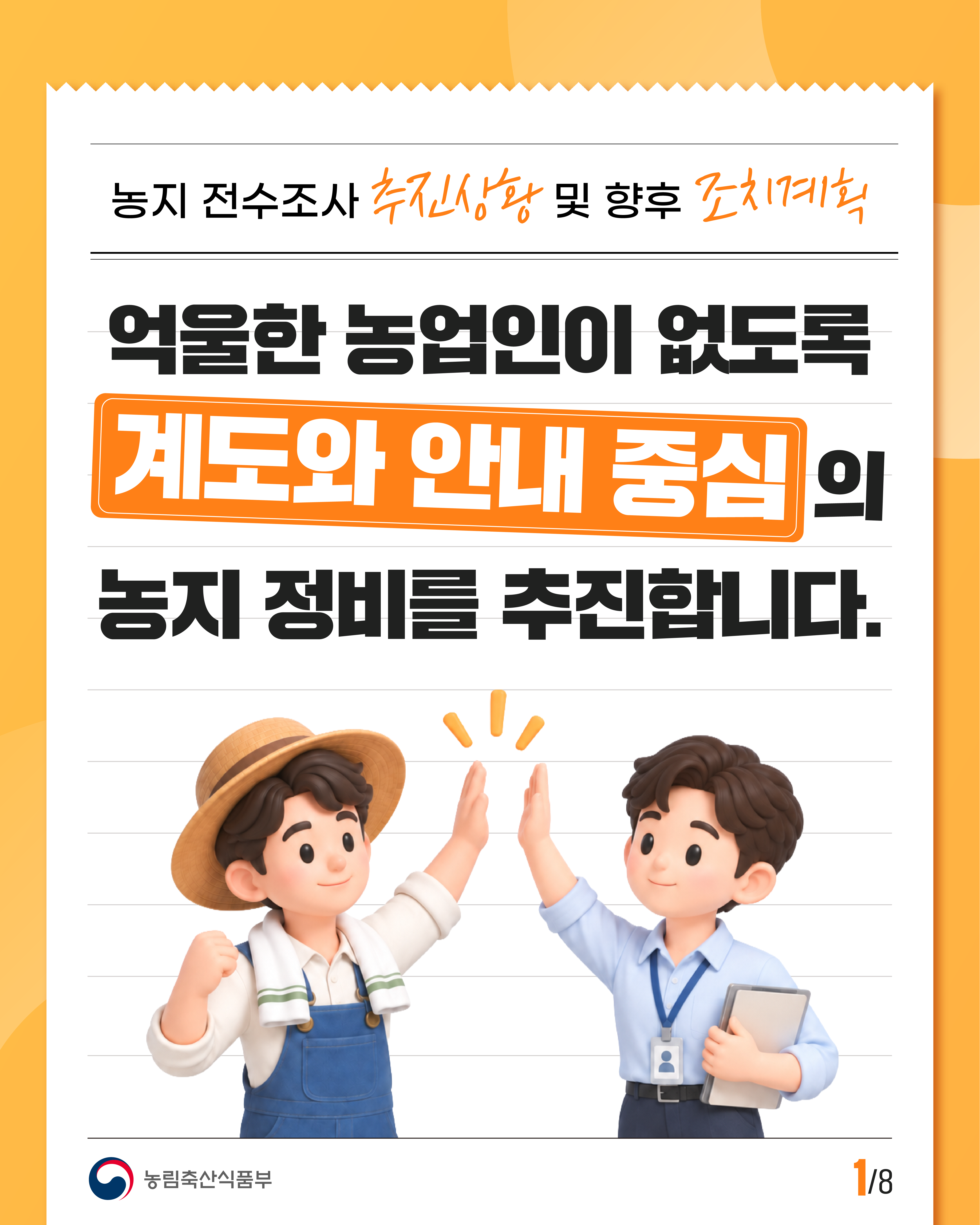 농지 전수조사 추진상황 및 향후 조치계획  억울한 농업인이 없도록 제도와 안내 중심의 농지 정비를 추진합니다.  농림축산식품부