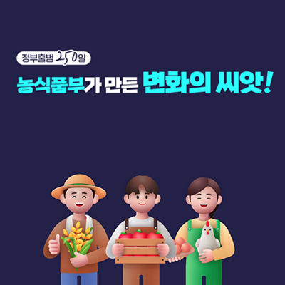 정부출범 250일  농식품부가 만든 변화의 씨앗  지역 선순환으로 활력 플러스 농어촌기본소득 첫 지급  햇빛소득마을 등 3종 세트 추진 농촌 재생에너지 전환 시동  농지 규제는 빼기 편리함은 더하기 농지에 화장실 주차장 설치 허용  사람들이 모이는 새로운 농촌 빈집 등 자원 활용 농촌 활력 제고  찾아가는 농촌 서비스로 복지 업 농촌 이동장터 왕진버스 시작  농업 농촌의 지속가능한 미래 농업 농촌 청년 창업 네트워크 활성화  천원의 기적 건강한 쌀소비 천원의 아침밥 산단근로자까지 확대  복지 장기 외식경제 살리기 중소기업 근로자 점심비용 지원  미래세대의 건강한 삶 지키기 임산부 친환경 농산물 지원 다시 시작  과일 한입 영양 쑥쑥 어린이 주 1회 과일간식 지원 다시 시작  식품 접근성 촘촘히 농식품 바우처 청년가구까지 확대  여성농업인 삶의 질 개선 공동경영주 일시적 취업 허용 특수건강검진 확대  국가책임 농정 실현 필수농자재 지원 등 농가 부담 완화  재해 때는 신속히 복구 속도는 최대로 농업 재해 피해 복구비 대폭 강화  농산물 유통 효율 업 성과부진 도매법인 지정취소 등 경쟁촉진  물량과 가격시장 아닌 시장경쟁 면적 달성 쌀 사전매입 조절로 수급균형 추구  먹거리 물가 급등락 방지 체계 구축 오랜 논의 끝 양곡법 농안법 합리적 개정  소비자 알권리와 선택권 제고 삼겹살 계란 투명한 정보 제공  세계가 반한 케이푸드플러스 수출 신기록 케이푸드 수출 136억 달러 달성  반려동물 건강 업, 양육비 부담 다운 반려동물 진료비 부가가치세 면제 확대  농림축산식품부