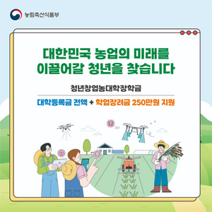 대한민국 농업의 미래를 이끌어갈 청년을 찾습니다.  청년창업농대학장학금. 대학등록금 전액+ 학업장려금 250만 원 지원.