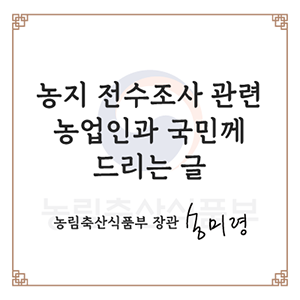농업 전수조사 관련 농업인과 국민께 드리는 글  농림축산식품부 장관 송미령