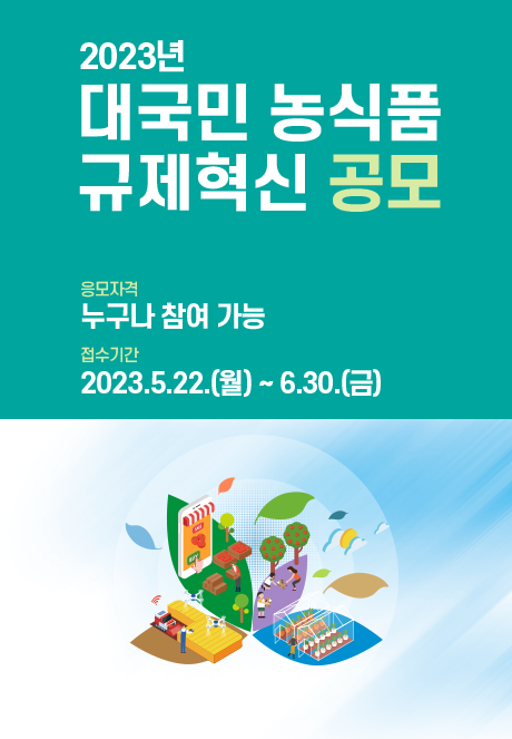 2023년 대국민 농식품 규제혁신 공모 [응모자격] 누구나 참여 가능 [접수기간] 2023.5.22.(월). ~ 6.30.(금)