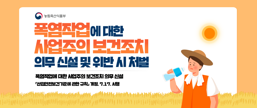 (로고) 농림축산식품부  폭염작업에 대한 사업주의 보건조치 의무 신설 및 위반 시 처벌  폭염작업에 대한 사업주의 보건조치 의무 신설 「산업안전보건기준에 관한 규칙」 개정. 7.17. 시행