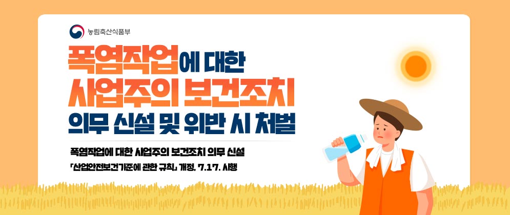 (로고) 농림축산식품부  폭염작업에 대한 사업주의 보건조치 의무 신설 및 위반 시 처벌  폭염작업에 대한 사업주의 보건조치 의무 신설 「산업안전보건기준에 관한 규칙」 개정. 7.17. 시행