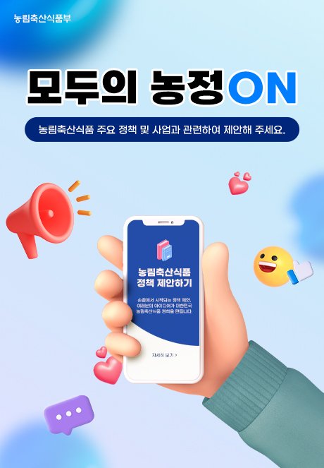 농림축산식품부 모두의 농정 ON 농림축산식품 주요 정책 및 사업과 관련하여 제안해 주세요. 농림축산식품 정책 제안하기 손끝에서 시작되는 정책 제안, 여러분의 아이디어가 대한민국 농림축산식품 정책을 만듭니다. 자세히 보기 >