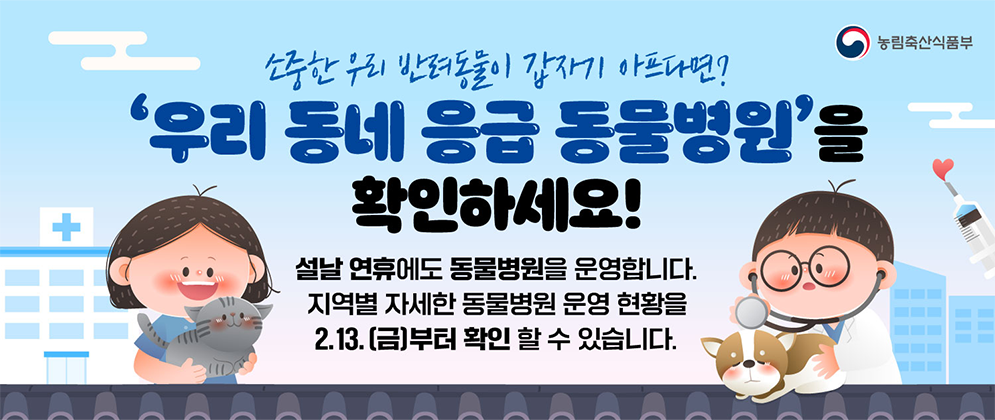 (농림축산식품부 로고)  소중한 우리 반려동물이 갑자기 아프다면? '우리 동네 응급 동물병원'을 확인하세요!  설날 연휴에도 동물병원을 운영합니다. 지역별 자세한 동물병원 운영현황을 2.13.(금)부터 확인 할 수 있습니다.