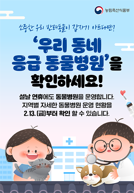 (농림축산식품부 로고)  소중한 우리 반려동물이 갑자기 아프다면? '우리 동네 응급 동물병원'을 확인하세요!  설날 연휴에도 동물병원을 운영합니다. 지역별 자세한 동물병원 운영현황을 2.13.(금)부터 확인 할 수 있습니다.