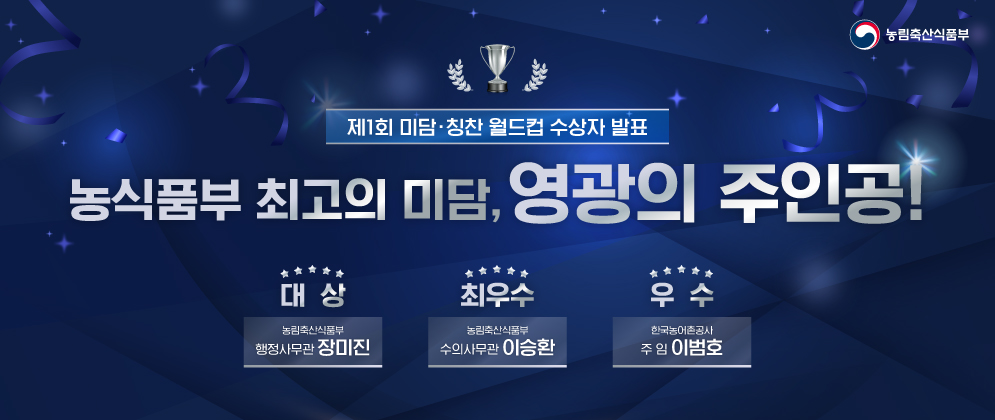 농림축산식품부  제1회 미담·칭찬 월드컵 수상자 발표 농식품부 최고의 미담, 영광의 주인공!  대상 농림축산식품부 행정사무관 장미진  최우수 수의사무관 이승환  우수 한국농어촌공사 주임 이범호