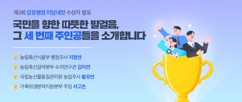 제3회 감동행정 미담네컷 수상자 발표 국민을 향한 따뜻한 발걸음, 그 세 번째 주인공들을 소개합니다  - 농림축산식품부 행정주사 지정연 - 농림축산검역본부 수의연구관 김지연 - 국립농산물품질관리원 농업주사 황유연 - 가축위생방역지원본부 주임 서고은