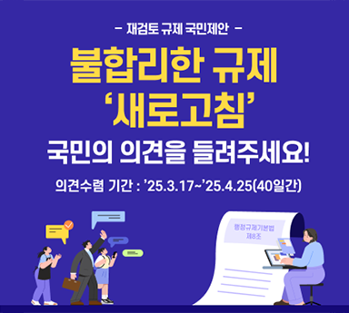 재검토 규제 국민제안 부합리한 규제 '새로고침' 국민의 의견을 들려주세요! 의견수렴기간 '25.3.17~'25.4.25(40일간)
