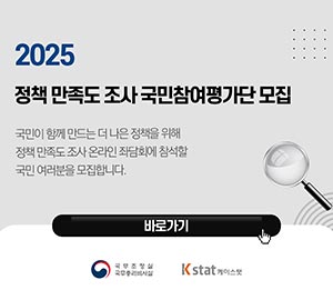 2025 정책 만족도 조사 국민참여평가단 모집  국민이 함께 만드는 더 나은 정책을 위해 정책 만족도 조사 온라인 좌담회에 참석할 국민 여러분을 모집합니다. 바로가기 (국무조정실 국무총리비서실 로고),(K stat 케이스탯 로고)