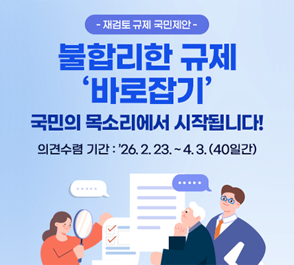 -재검토 규제 국민제안- 불합리한 규제 '바로잡기' 국민의 목소리에서 시작됩니다! 의견수렴 기간 : '26.2.23.~4.3.(40일간)