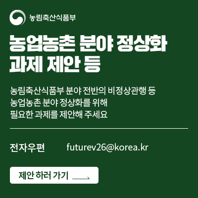 농업농촌 분야 정상화 과제 제안 등  농림축산식품부 분야 전반의 비정상관행 등 농업농촌 분야 정상화를 위해 필요한 과제를 제안해 주세요  전자우편 futurev26@korea.kr  접수 하러 가기 >