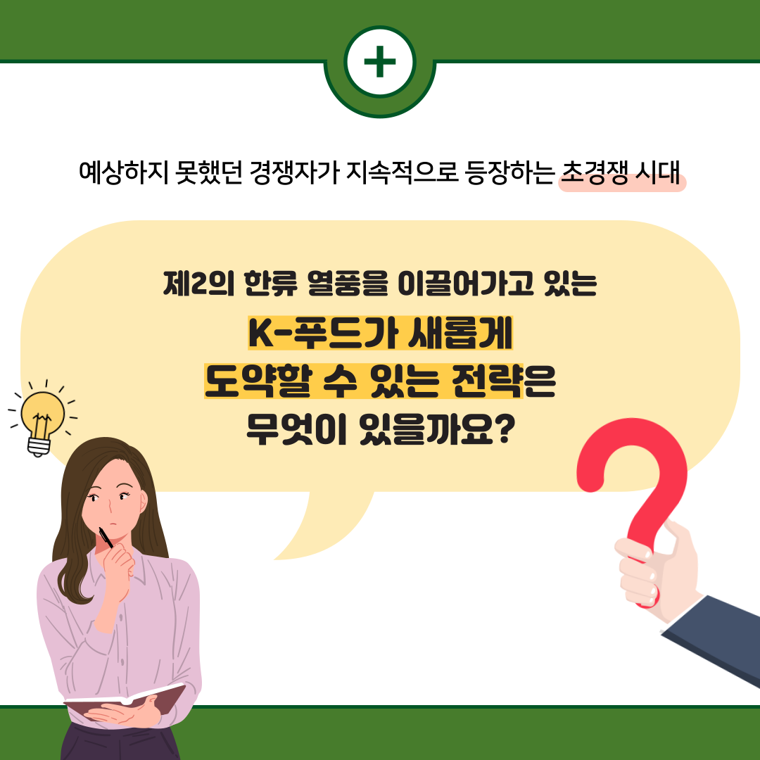  + 예상하지 못했던 경쟁자가 지속적으로 등장하는 초경쟁시대 제2의 한류 열풍을 이끌어가고 있는 K-푸드가 새롭게 도약할 수 있는 전략은 무엇이 있을까요?