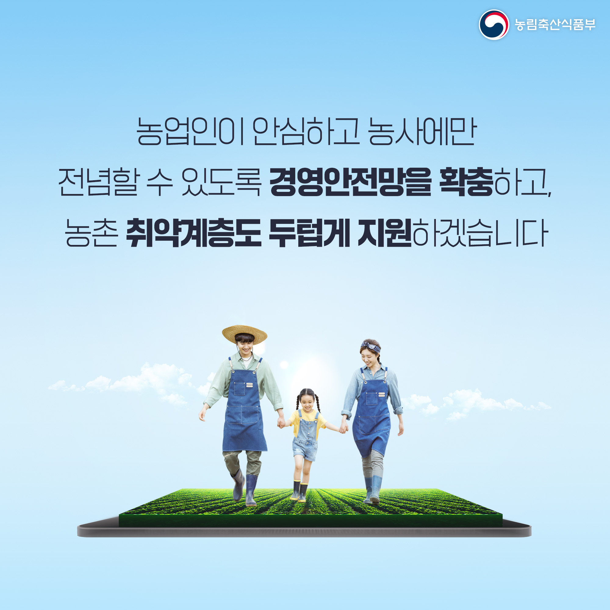 농림축산식품부 농업인이 안심하고 농사에만 전념할 수 있도록 경영안전망을 확충하고, 농촌 취약계층도 두텁게 지원하겠습니다