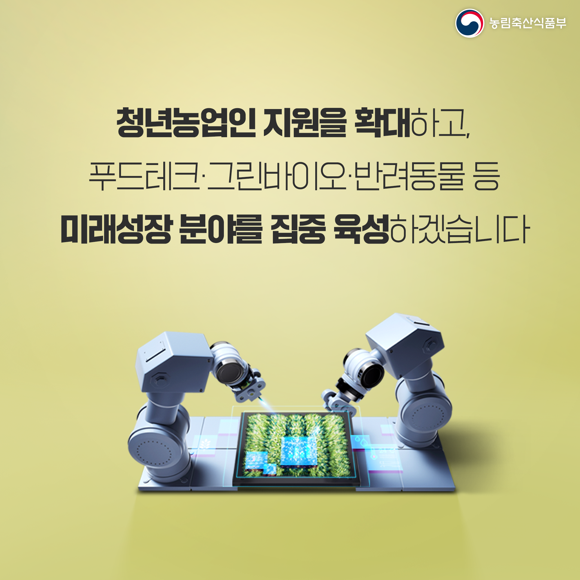 농림축산식품부 청년농업인 지원을 확대하고, 푸드테크·그린바이오·반려동물 등 미래성장 분야를 집중 육성하겠습니다