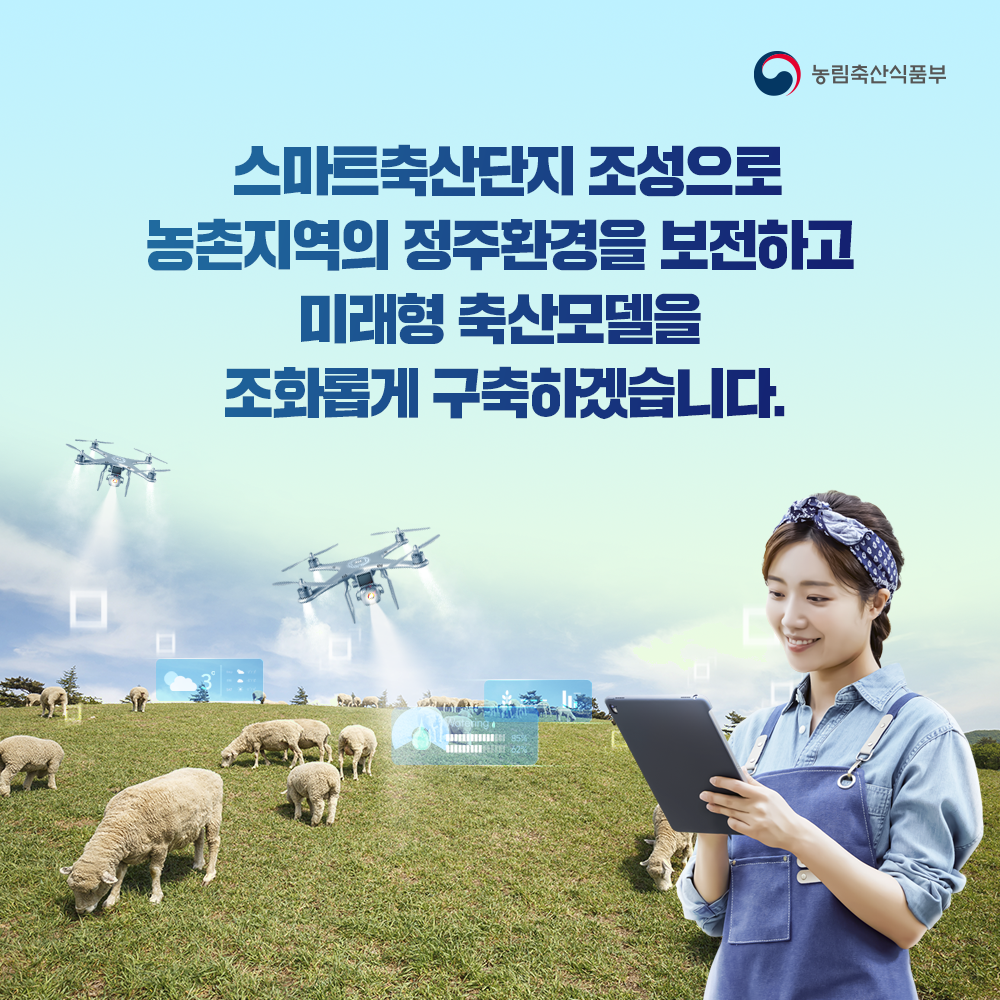 농림축산식품부 스마트축산단지 조성으로 농촌지역의 정주환경을 보전하고 미래형 축산모델을 조화롭게 구축하겠습니다.