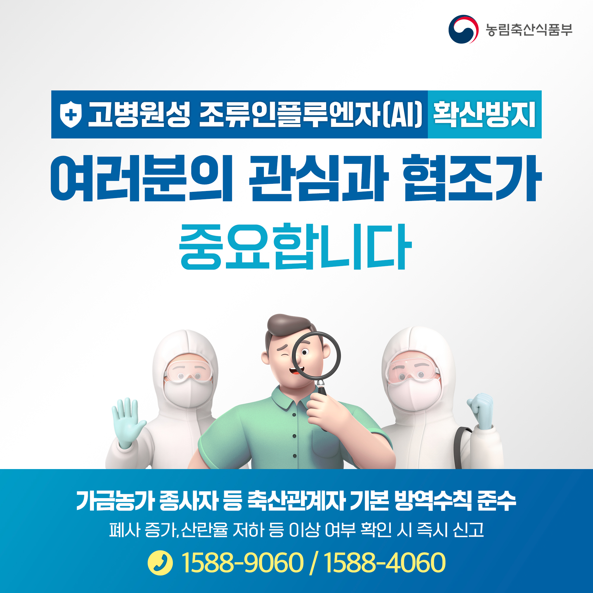 농림축산식품부 고병원성 조류인플루엔자(AI) 확산방지 여러분의 관심과 협조가 중요합니다 가금농가 종사자 등 축산관계자 기본 방역수칙 준수 폐사 증가, 산란율 저하 등 이상 여부 확인시 즉시 신고 1588-9060/1588-4060