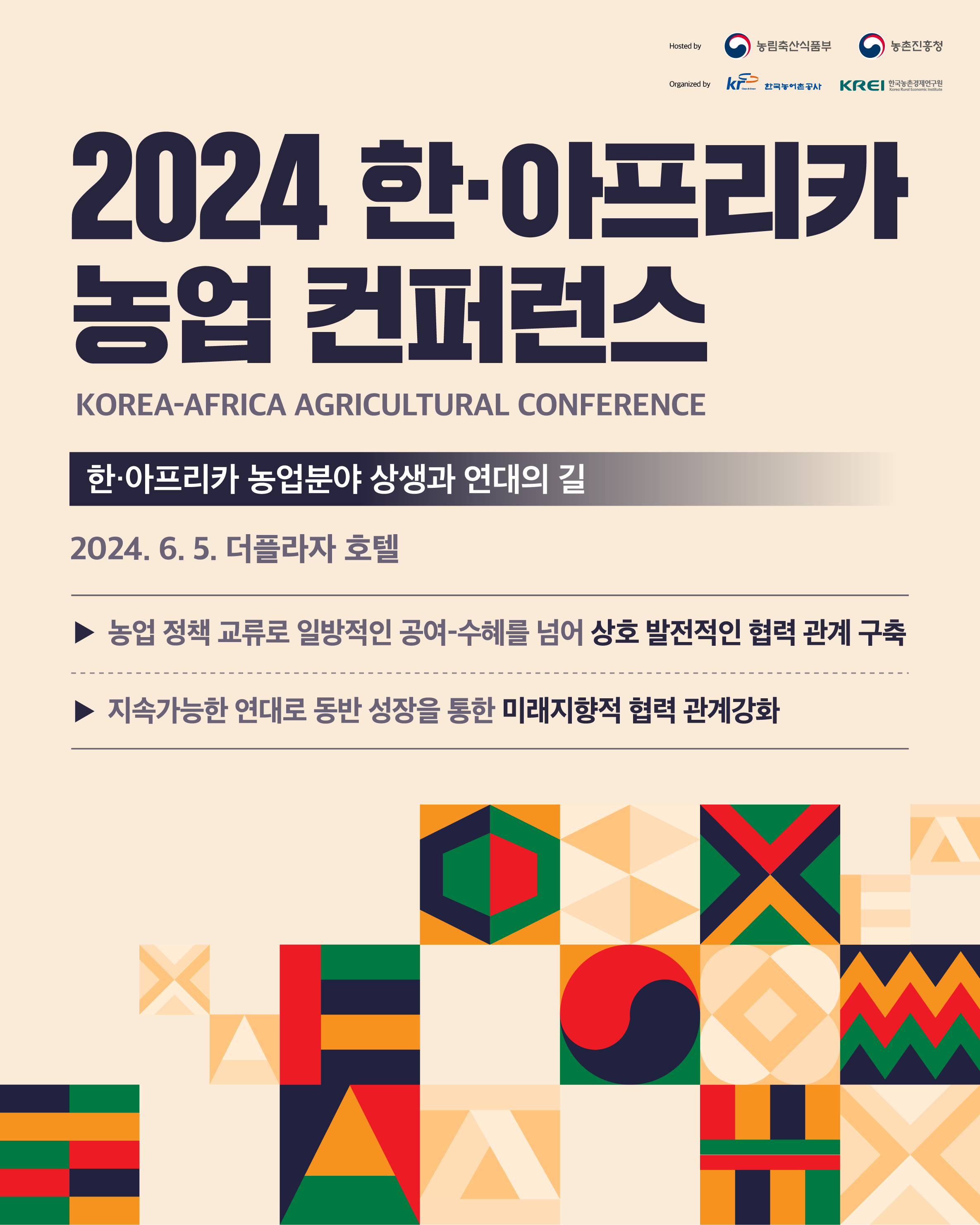 2024 한·아프리카 농업 컨퍼런스 한·아프리카 농업분야 상생과 연대의 길 2024.6.5. 더플라자 호텔 -농업 정책 교류로 일방적인 공여-수혜를 넘어 상호 발전적인 협력 관계 구축 -지속가능한 연대로 동반 성장을 통한 미래지향적 협력 관계강화