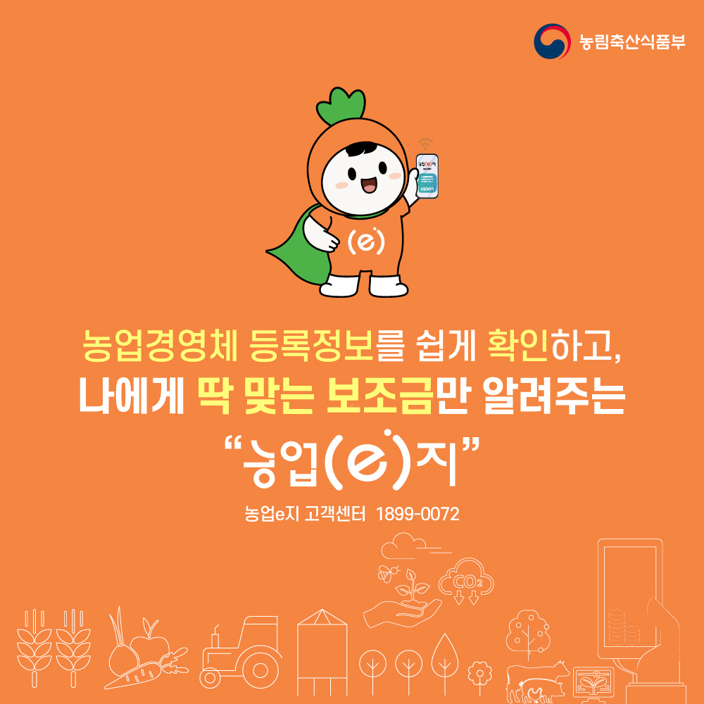 농업경영체 등록정보를 쉽게 확인하고, 나에게 딱 맞는 보조금만 알려주는 "농업(e)지" 농업e지 고객센터 1899-0072