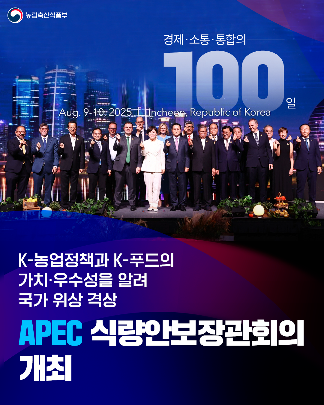 농림축산식품부 경제·소통·통합의 100일 K-농업정책과 K-푸드의  가치·우수성을 알려 국가 위상이 격상 APEC 식량안보장관회의 개최
