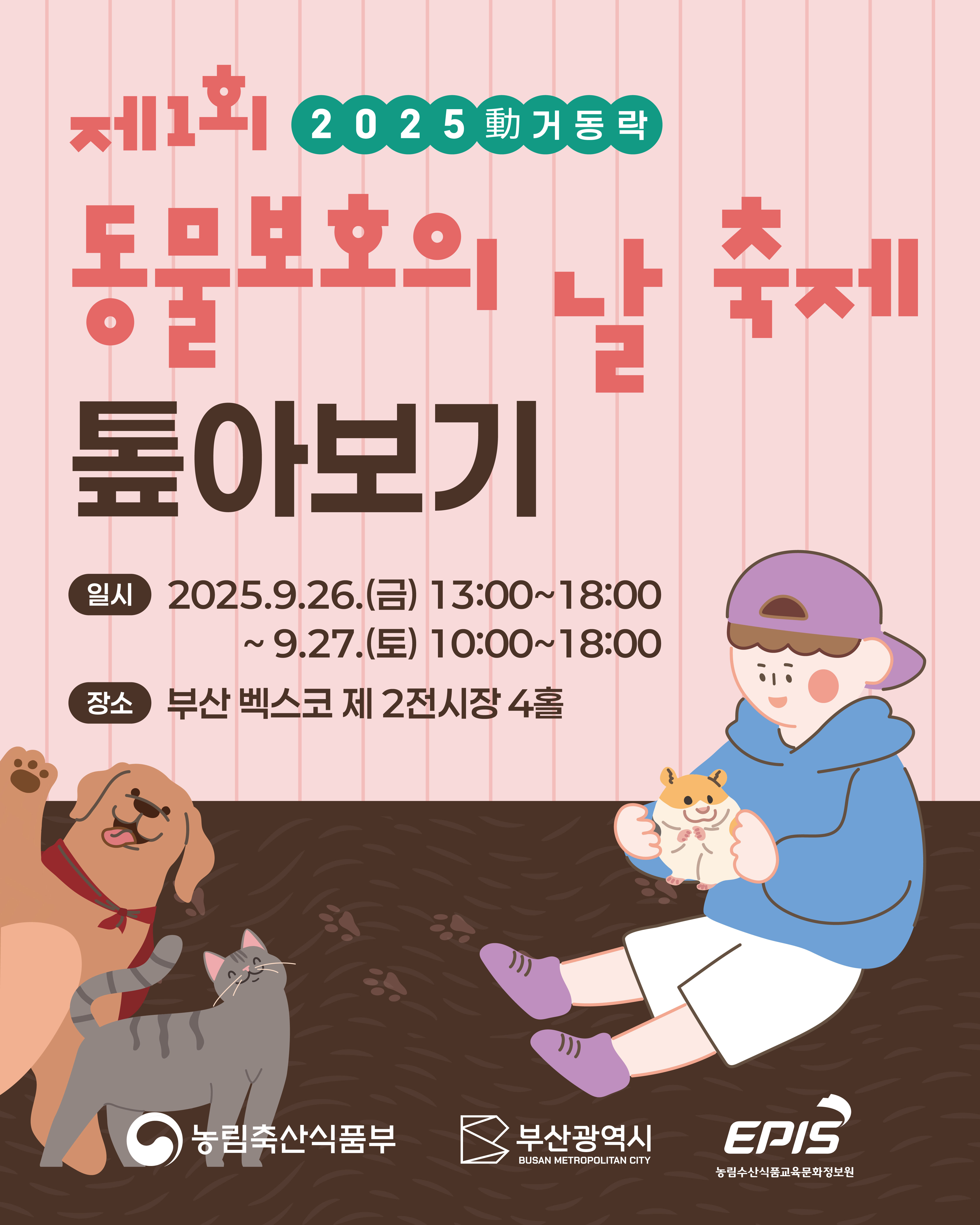 제1회 2025 動(움직일 동)거동락 동물보호의 날 축제 톺아보기 [일시] 2025.9.26.(금) 13:00 ~ 18:00 ~ 9.27.(토) 10:00 ~ 18:00 [장소] 부산 벡스코 제 2전시장 4홀  (농림축산식품부 로고) (부산광역시 로고) (EPIS 농림수산식품교육문화정보원 로고)