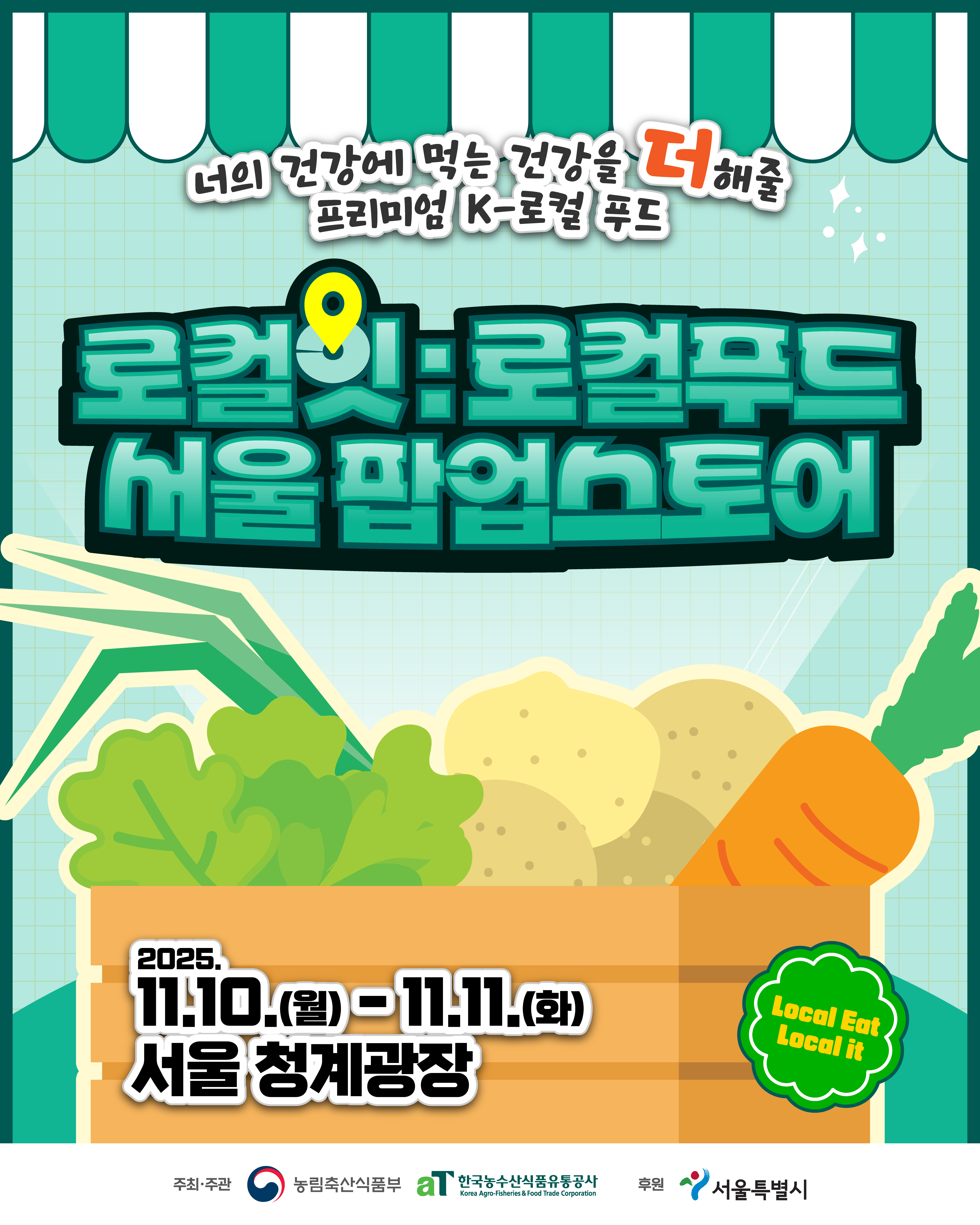 너의 건강에 먹는 건강을 더해줄 프리미엄 K-로컬 푸드 로컬잇:로컬푸드 서울팝업스토어 2025.11.10.(월)-11.11.(화) 서울 청계광장 Local Eat Local it 주최·주관 농림축산식품부 aT 한국농수산식품유통공사 후원 서울특별시