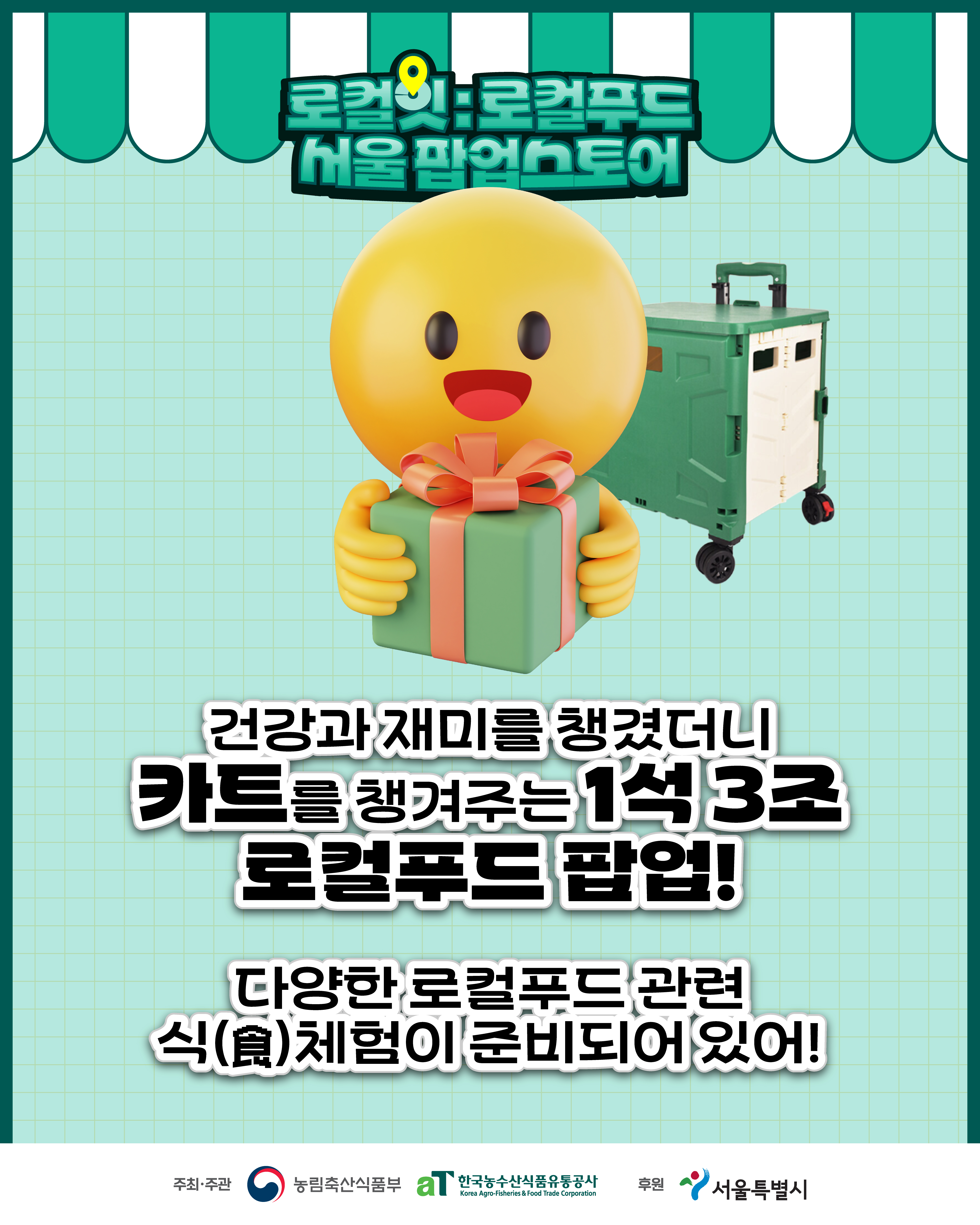 로컬잇:로컬푸드 서울팝업스토어 건강과 재미를 챙겼더니 카트를 챙겨주는 1석 3조 로컬푸드 팝업! 다양한 로컬푸드 관련 식(食)체험이 준비되어 있어! 주최·주관 농림축산식품부 aT 한국농수산식품유통공사 후원 서울특별시