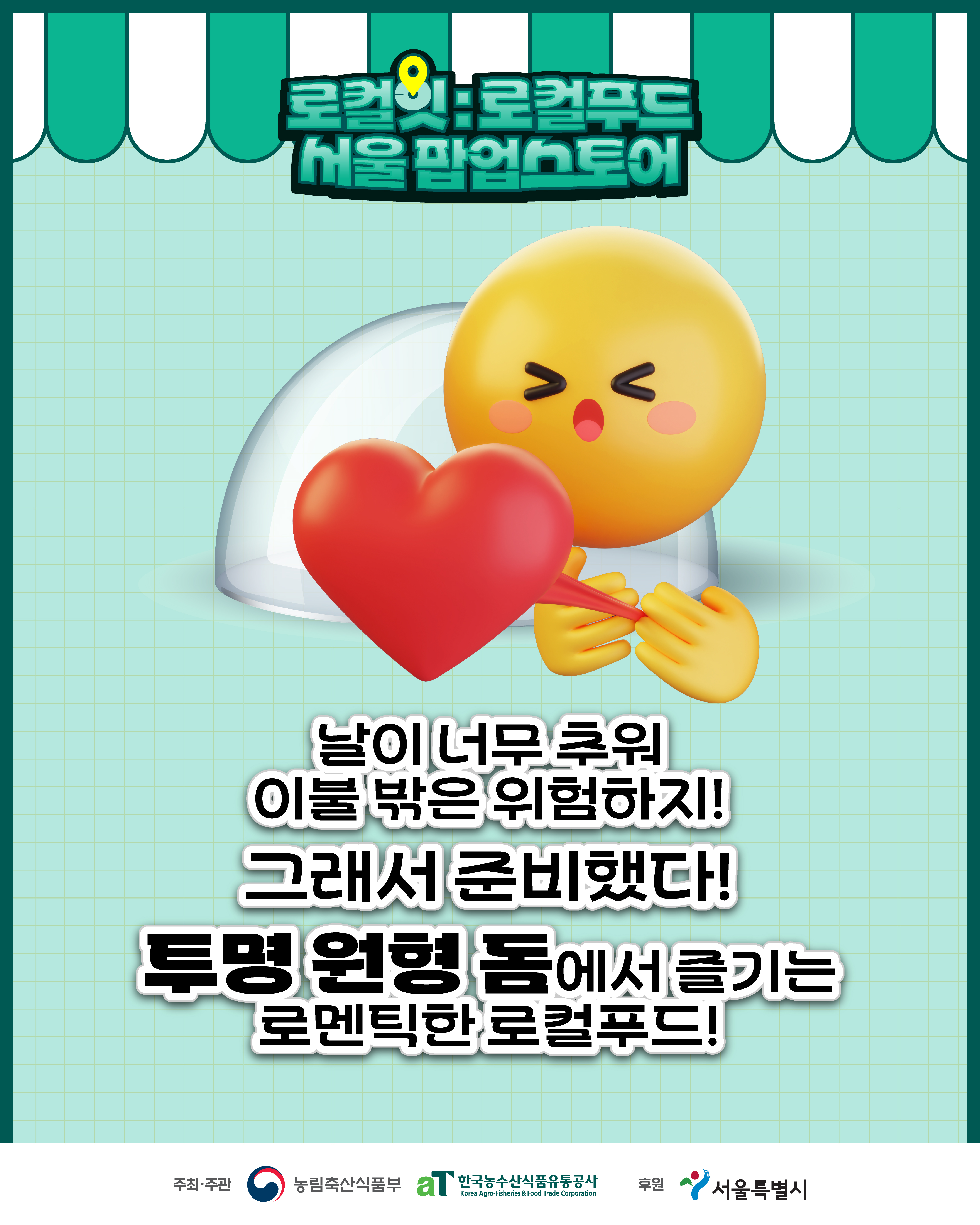 로컬잇:로컬푸드 서울팝업스토어 날이 너무 추워 이불 밖은 위험하지! 그래서 준비했다! 투명 원형 돔에서 즐기는 로멘틱한 로컬푸드 주최·주관 농림축산식품부 aT 한국농수산식품유통공사 후원 서울특별시